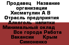 Продавец › Название организации ­ Хисматулин А.В. › Отрасль предприятия ­ Алкоголь, напитки › Минимальный оклад ­ 20 000 - Все города Работа » Вакансии   . Крым,Симоненко